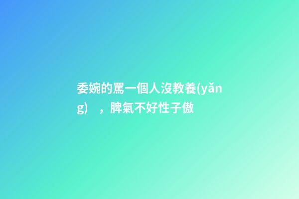委婉的罵一個人沒教養(yǎng)，脾氣不好性子傲